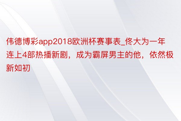 伟德博彩app2018欧洲杯赛事表_佟大为一年连上4部热播新剧，成为霸屏男主的他，依然极新如初