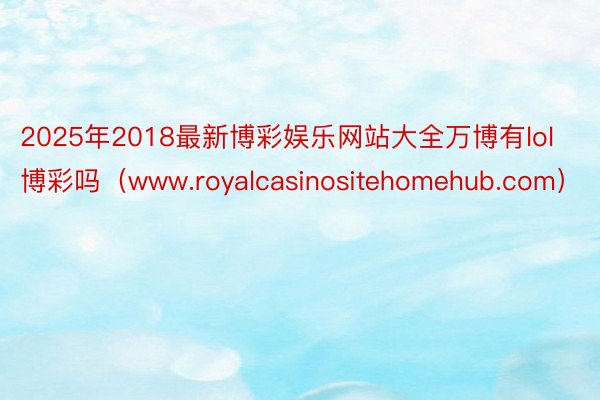 2025年2018最新博彩娱乐网站大全万博有lol博彩吗（www.royalcasinositehomehub.com）