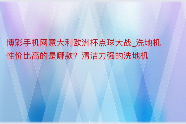 博彩手机网意大利欧洲杯点球大战_洗地机性价比高的是哪款？清洁力强的洗地机