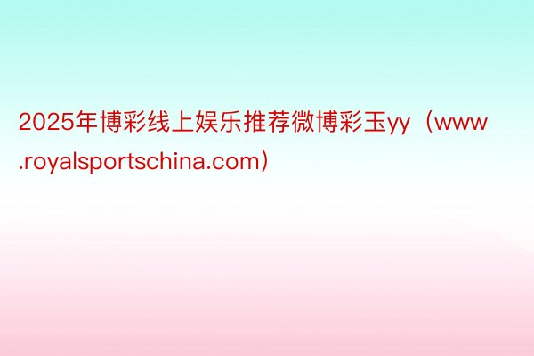 2025年博彩线上娱乐推荐微博彩玉yy（www.royalsportschina.com）