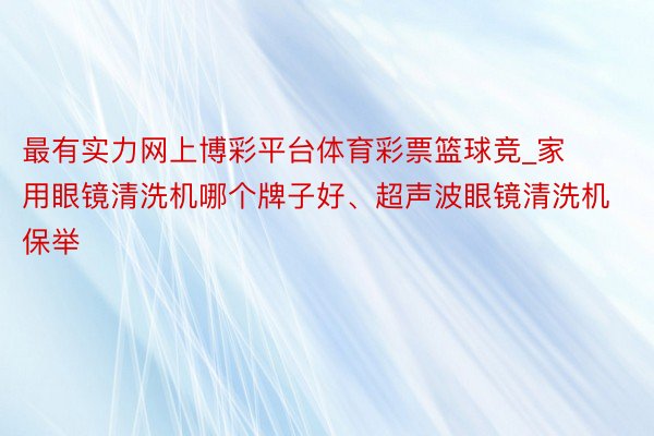 最有实力网上博彩平台体育彩票篮球竞_家用眼镜清洗机哪个牌子好、超声波眼镜清洗机保举