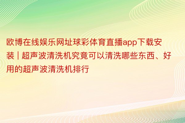 欧博在线娱乐网址球彩体育直播app下载安装 | 超声波清洗机究竟可以清洗哪些东西、好用的超声波清洗机排行