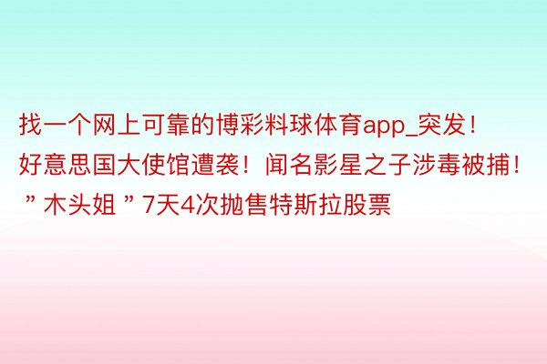 找一个网上可靠的博彩料球体育app_突发！好意思国大使馆遭袭！闻名影星之子涉毒被捕！＂木头姐＂7天4次抛售特斯拉股票