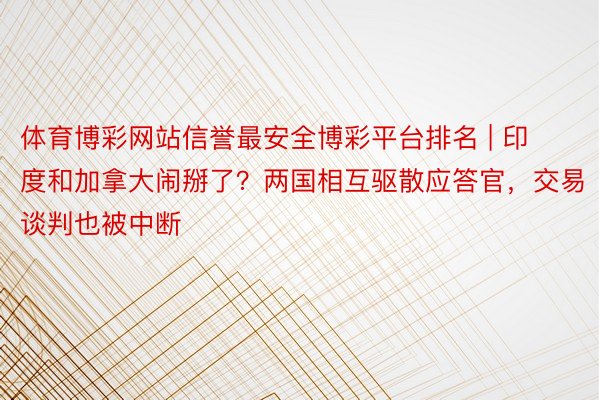 体育博彩网站信誉最安全博彩平台排名 | 印度和加拿大闹掰了？两国相互驱散应答官，交易谈判也被中断