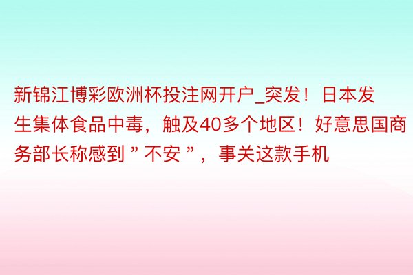 新锦江博彩欧洲杯投注网开户_突发！日本发生集体食品中毒，触及40多个地区！好意思国商务部长称感到＂不安＂，事关这款手机