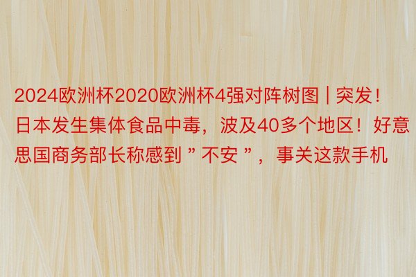 2024欧洲杯2020欧洲杯4强对阵树图 | 突发！日本发生集体食品中毒，波及40多个地区！好意思国商务部长称感到＂不安＂，事关这款手机