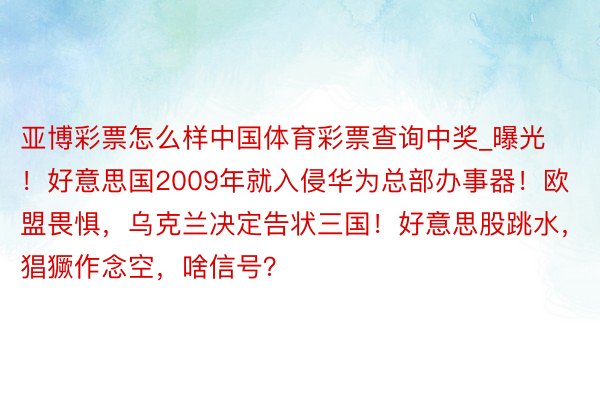 亚博彩票怎么样中国体育彩票查询中奖_曝光！好意思国2009年就入侵华为总部办事器！欧盟畏惧，乌克兰决定告状三国！好意思股跳水，猖獗作念空，啥信号？