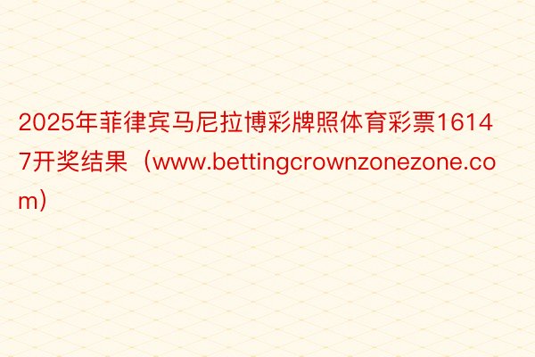 2025年菲律宾马尼拉博彩牌照体育彩票16147开奖结果（www.bettingcrownzonezone.com）