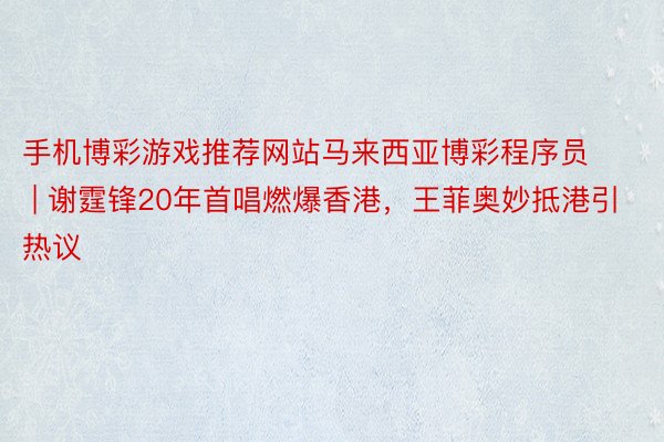 手机博彩游戏推荐网站马来西亚博彩程序员 | 谢霆锋20年首唱燃爆香港,王菲奥妙抵港引热议