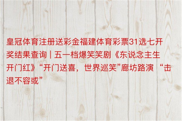 皇冠体育注册送彩金福建体育彩票31选七开奖结果查询 | 五一档爆笑笑剧《东说念主生开门红》“开门送喜,世界巡笑”廊坊路演 “击退不容或”