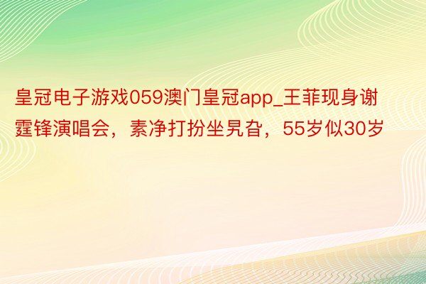 皇冠电子游戏059澳门皇冠app_王菲现身谢霆锋演唱会,素净打扮坐旯旮,55岁似30岁